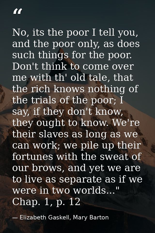 No, its the poor I tell you, and the poor only, as does such things for the poor. Don't think to come over me with th' o — Elizabeth Gaskell, Mary Barton