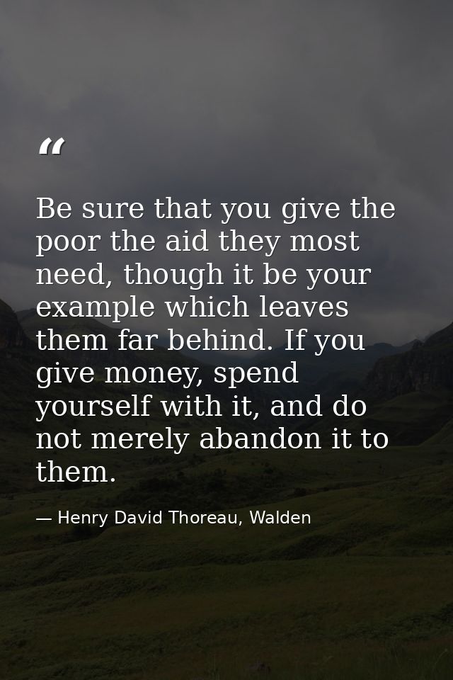 Be sure that you give the poor the aid they most need, though it be your example which leaves them far behind. If you gi — Henry David Thoreau, Walden