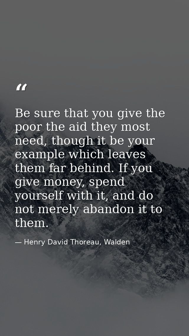 Be sure that you give the poor the aid they most need, though it be your example which leaves them far behind. If you gi — Henry David Thoreau, Walden