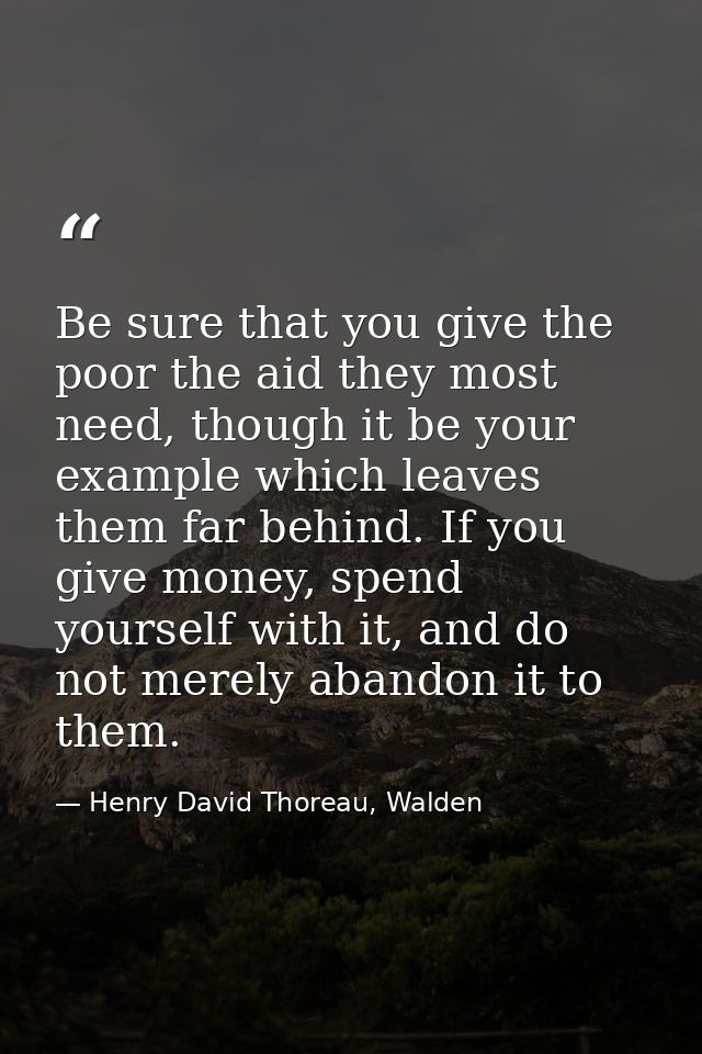 Be sure that you give the poor the aid they most need, though it be your example which leaves them far behind. If you gi — Henry David Thoreau, Walden
