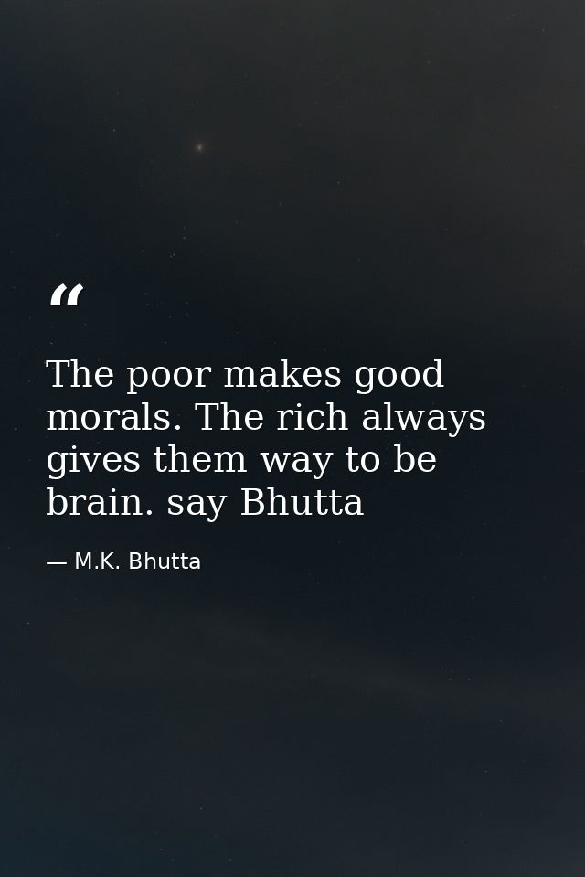 The poor makes good morals. The rich always gives them way to be brain. say Bhutta — M.K. Bhutta