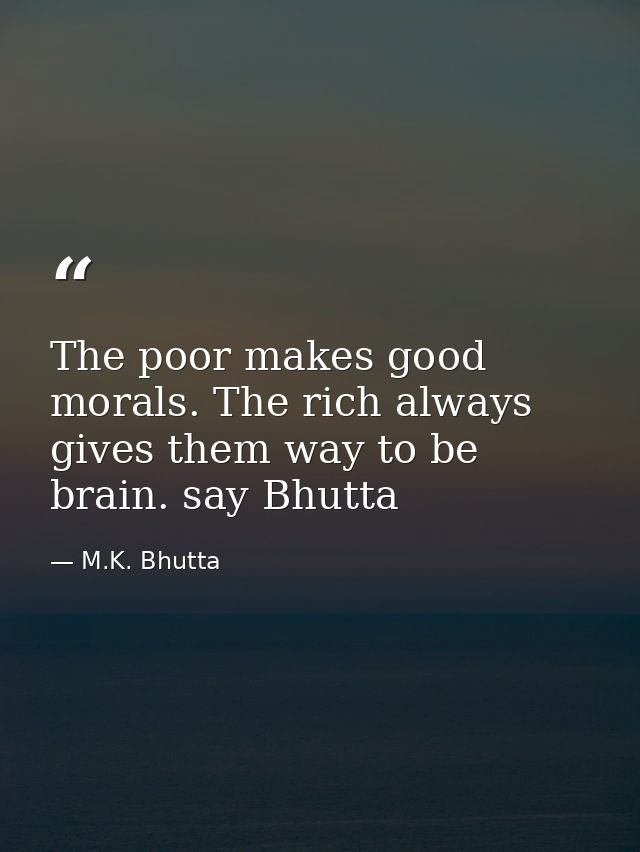 The poor makes good morals. The rich always gives them way to be brain. say Bhutta — M.K. Bhutta
