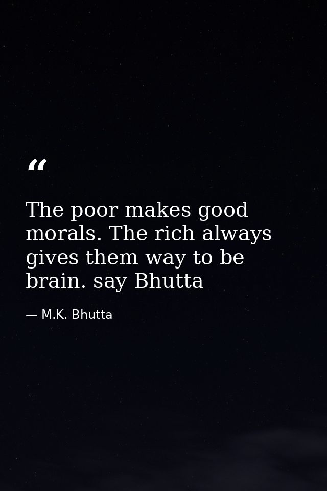 The poor makes good morals. The rich always gives them way to be brain. say Bhutta — M.K. Bhutta