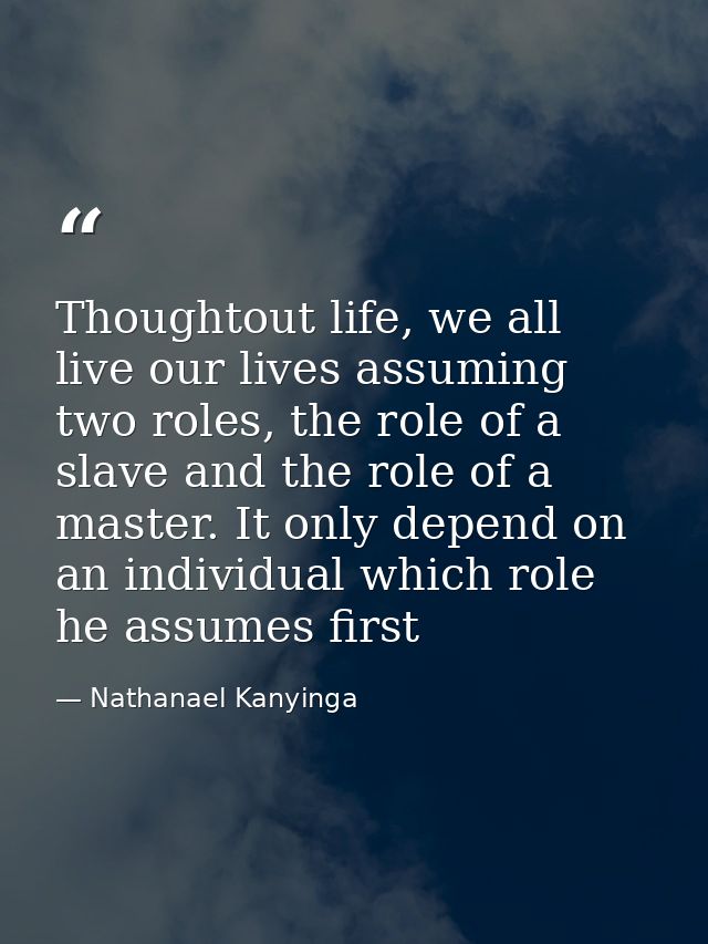 Thoughtout life, we all live our lives assuming two roles, the role of a slave and the role of a master. It only depend  — Nathanael Kanyinga
