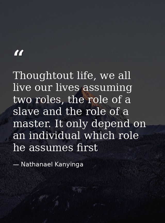 Thoughtout life, we all live our lives assuming two roles, the role of a slave and the role of a master. It only depend  — Nathanael Kanyinga
