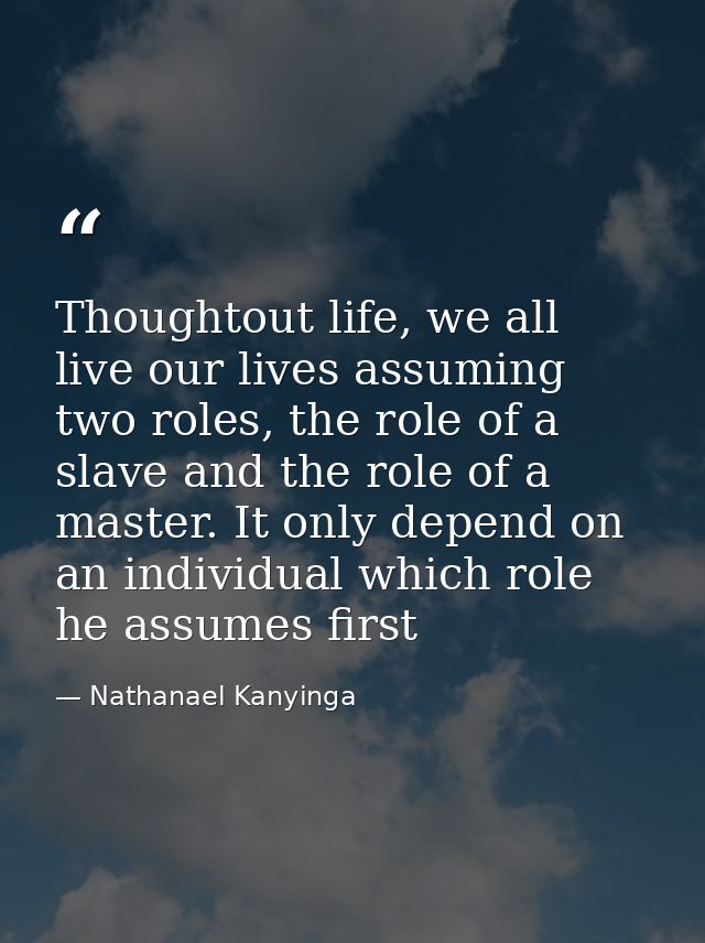 Thoughtout life, we all live our lives assuming two roles, the role of a slave and the role of a master. It only depend  — Nathanael Kanyinga