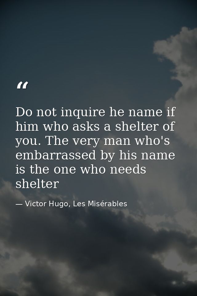 Do not inquire he name if him who asks a shelter of you. The very man who's embarrassed by his name is the one who needs — Victor Hugo, Les Misérables