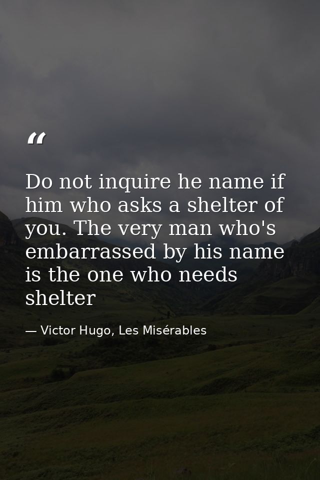 Do not inquire he name if him who asks a shelter of you. The very man who's embarrassed by his name is the one who needs — Victor Hugo, Les Misérables