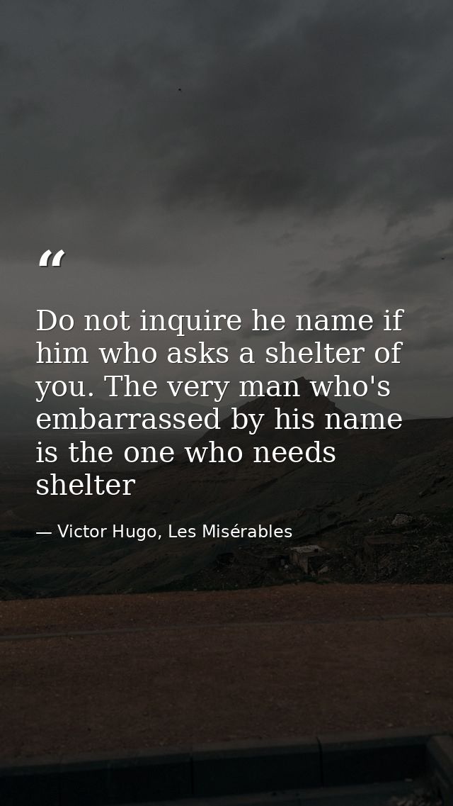 Do not inquire he name if him who asks a shelter of you. The very man who's embarrassed by his name is the one who needs — Victor Hugo, Les Misérables