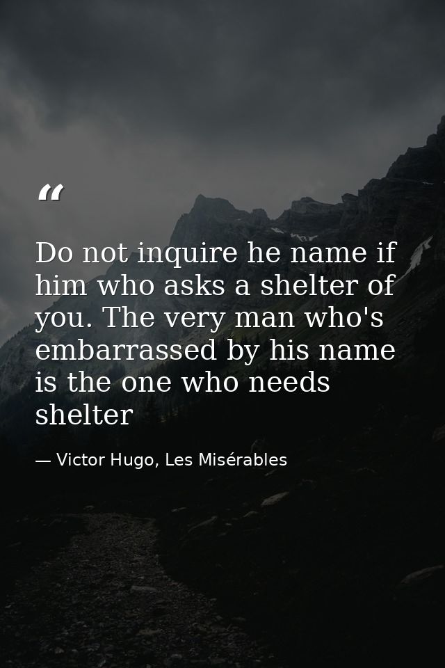 Do not inquire he name if him who asks a shelter of you. The very man who's embarrassed by his name is the one who needs — Victor Hugo, Les Misérables
