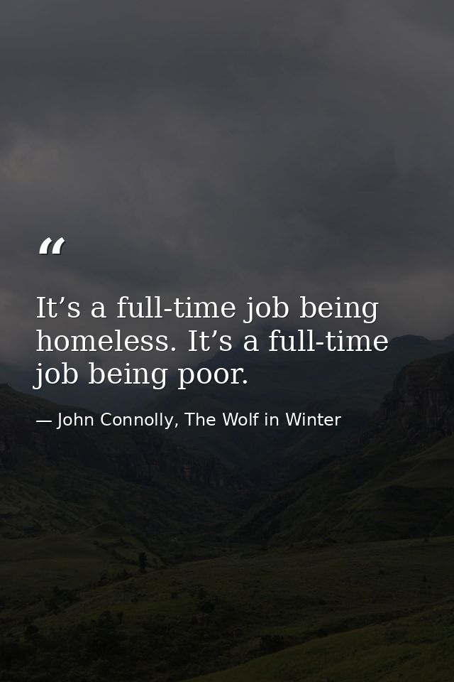 It’s a full-time job being homeless. It’s a full-time job being poor. — John Connolly, The Wolf in Winter