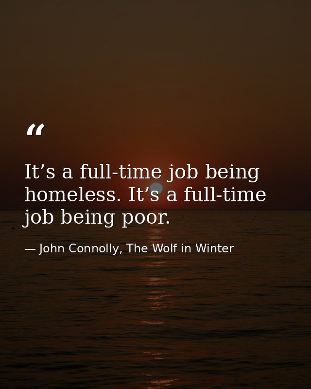 It’s a full-time job being homeless. It’s a full-time job being poor. — John Connolly, The Wolf in Winter
