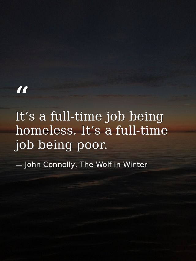 It’s a full-time job being homeless. It’s a full-time job being poor. — John Connolly, The Wolf in Winter