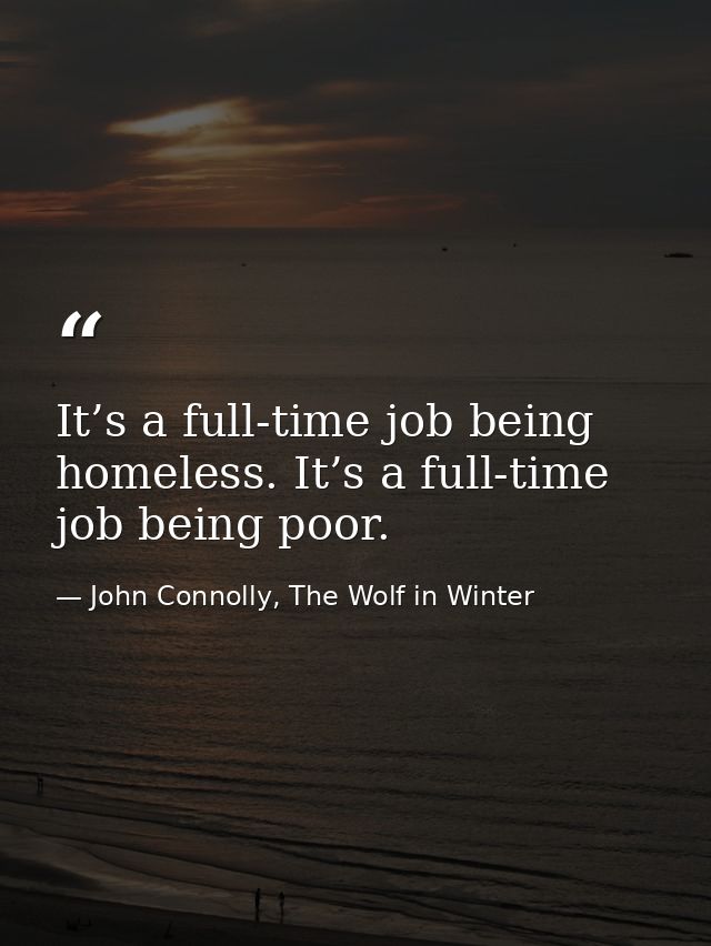 It’s a full-time job being homeless. It’s a full-time job being poor. — John Connolly, The Wolf in Winter