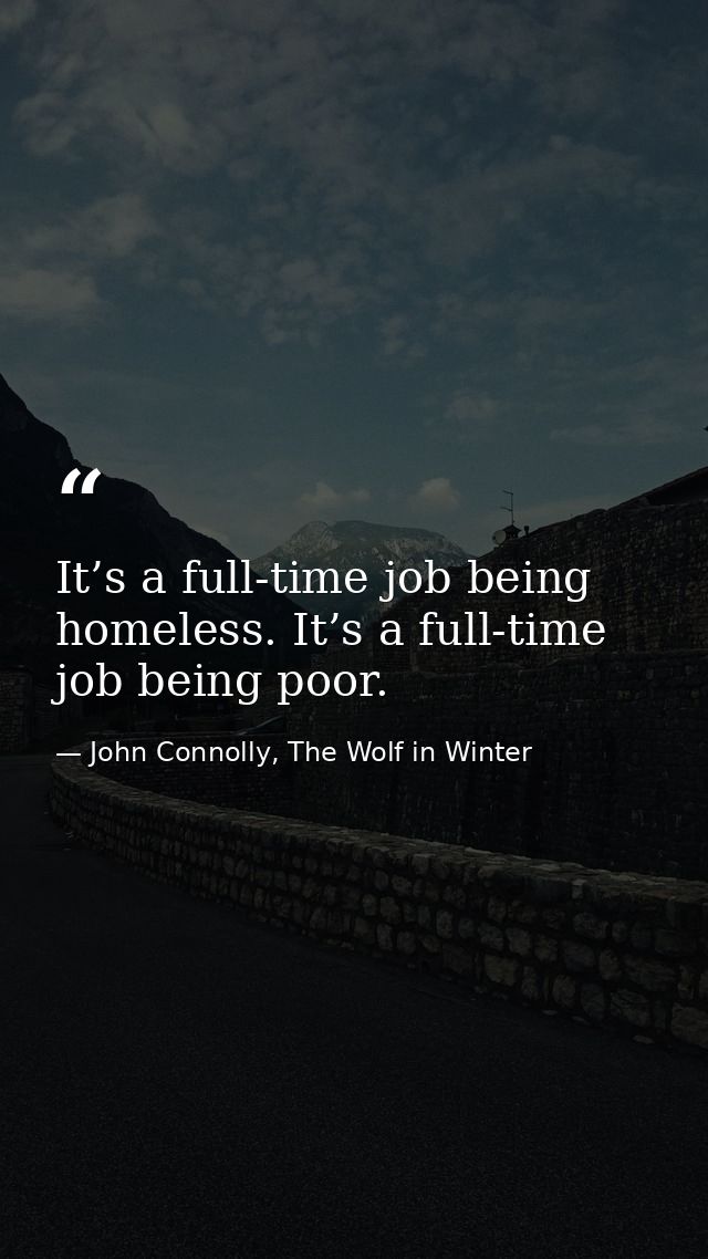 It’s a full-time job being homeless. It’s a full-time job being poor. — John Connolly, The Wolf in Winter