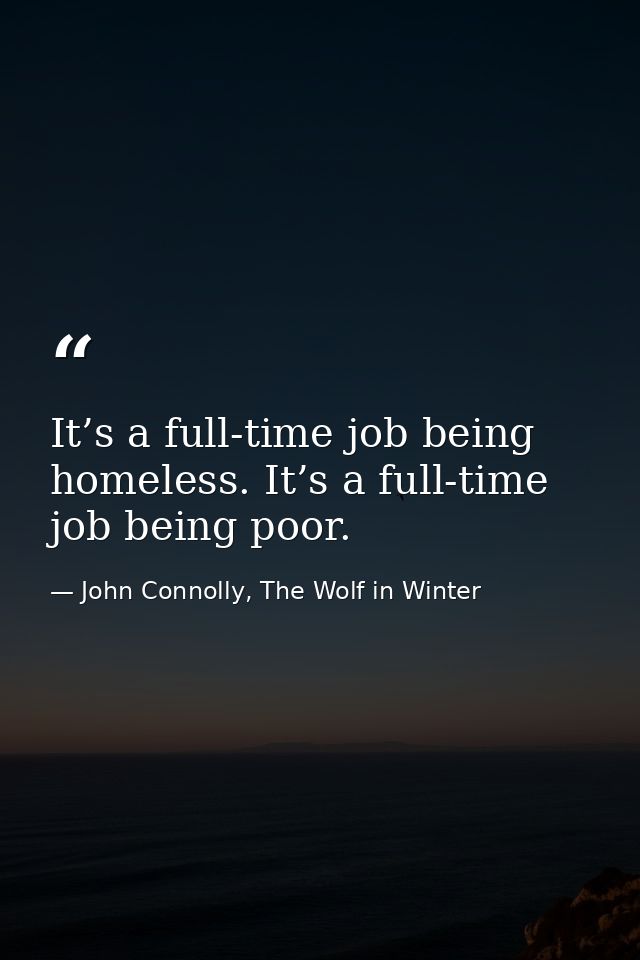 It’s a full-time job being homeless. It’s a full-time job being poor. — John Connolly, The Wolf in Winter