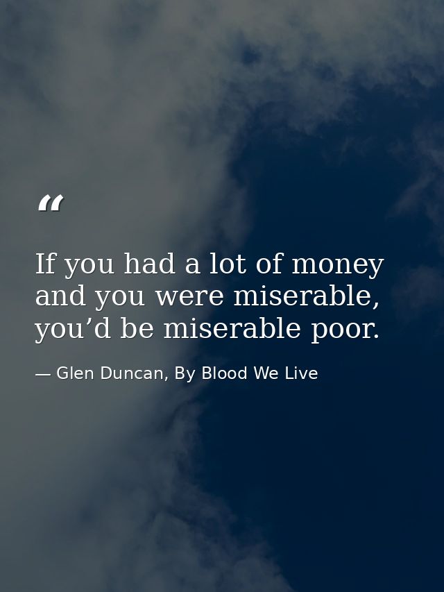 If you had a lot of money and you were miserable, you’d be miserable poor. — Glen Duncan, By Blood We Live