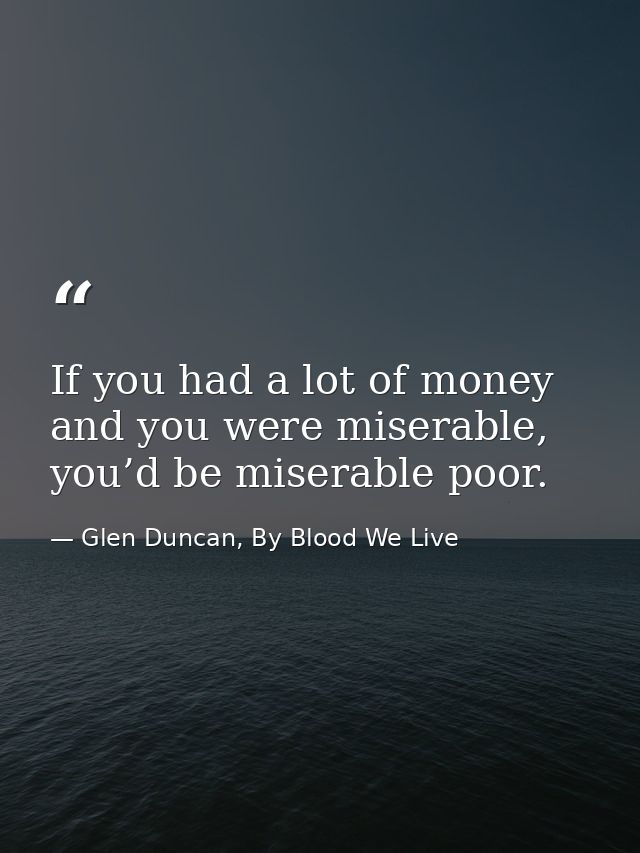 If you had a lot of money and you were miserable, you’d be miserable poor. — Glen Duncan, By Blood We Live