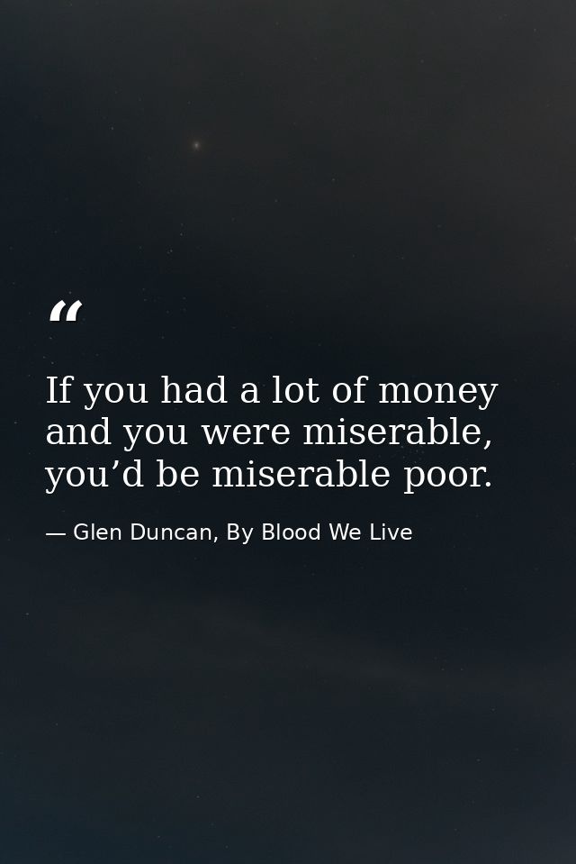 If you had a lot of money and you were miserable, you’d be miserable poor. — Glen Duncan, By Blood We Live