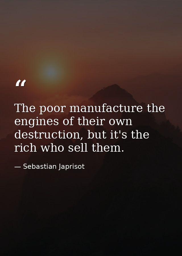 The poor manufacture the engines of their own destruction, but it's the rich who sell them. — Sebastian Japrisot