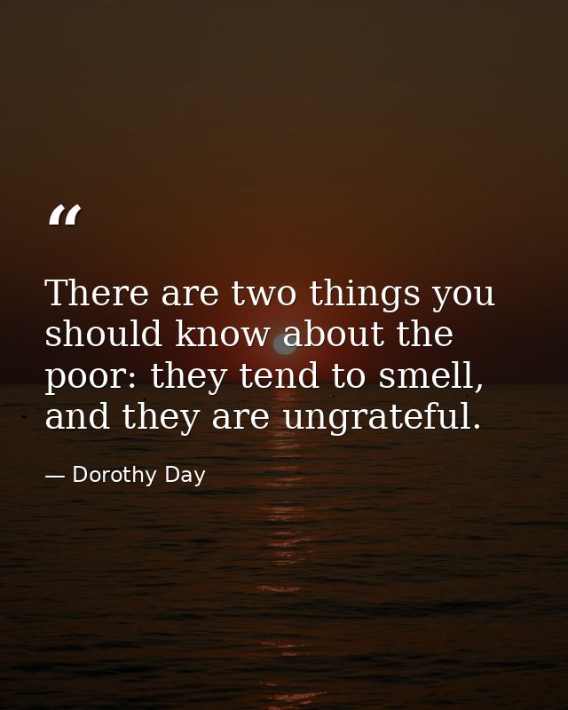 There are two things you should know about the poor: they tend to smell, and they are ungrateful. — Dorothy Day