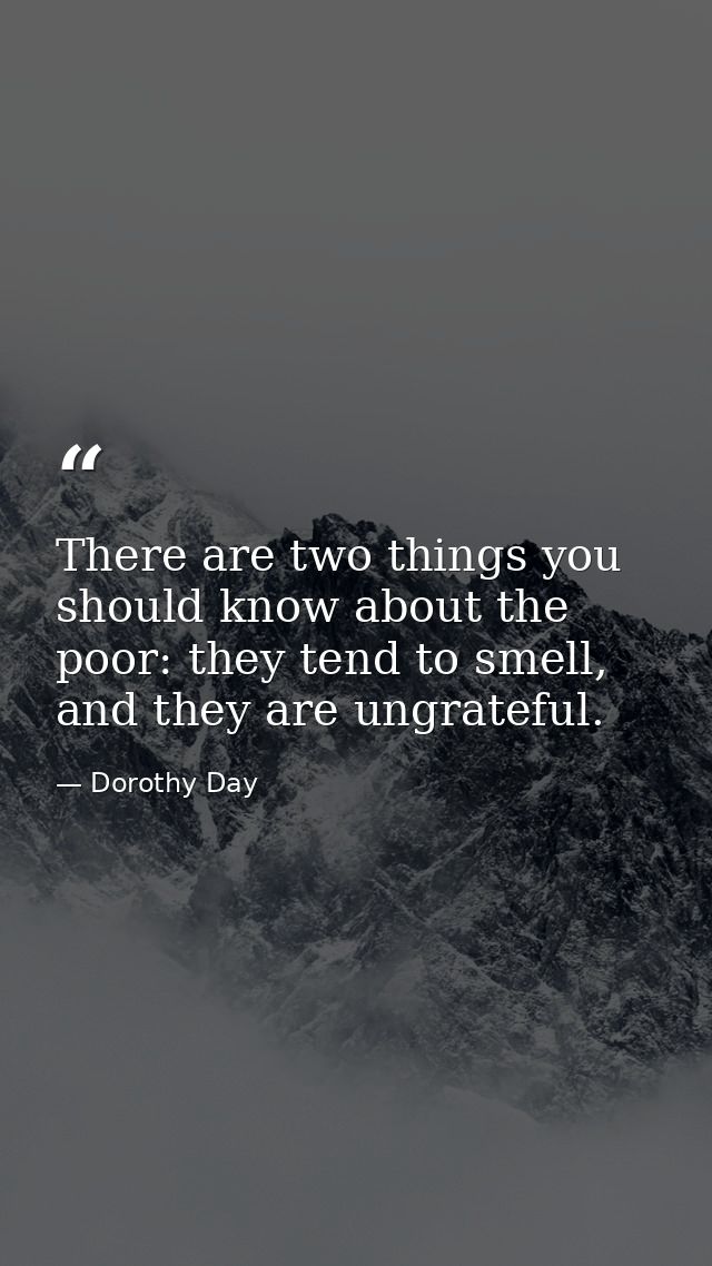 There are two things you should know about the poor: they tend to smell, and they are ungrateful. — Dorothy Day