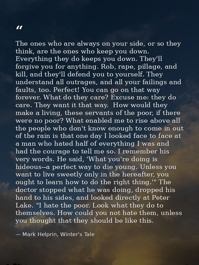 The ones who are always on your side, or so they think, are the ones who keep you down. Everything they do keeps you dow — Mark Helprin, Winter's Tale
