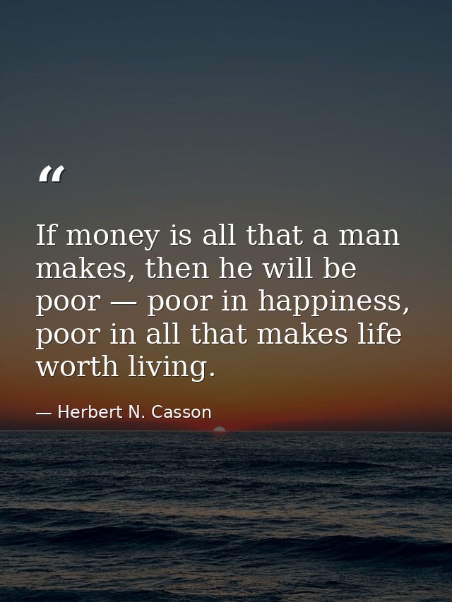 If money is all that a man makes, then he will be poor — poor in happiness, poor in all that makes life worth living. — Herbert N. Casson