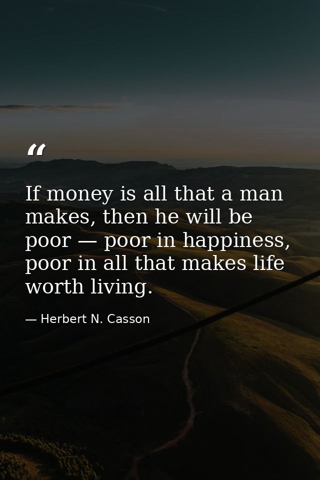 If money is all that a man makes, then he will be poor — poor in happiness, poor in all that makes life worth living. — Herbert N. Casson