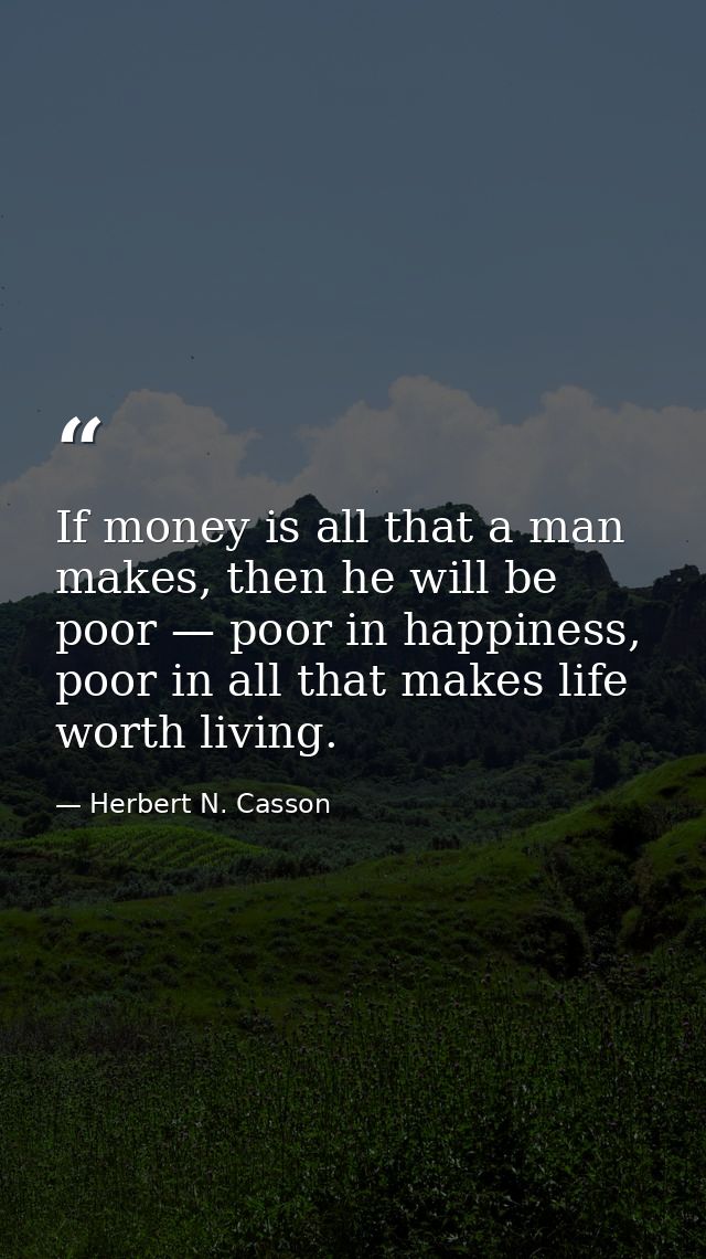 If money is all that a man makes, then he will be poor — poor in happiness, poor in all that makes life worth living. — Herbert N. Casson