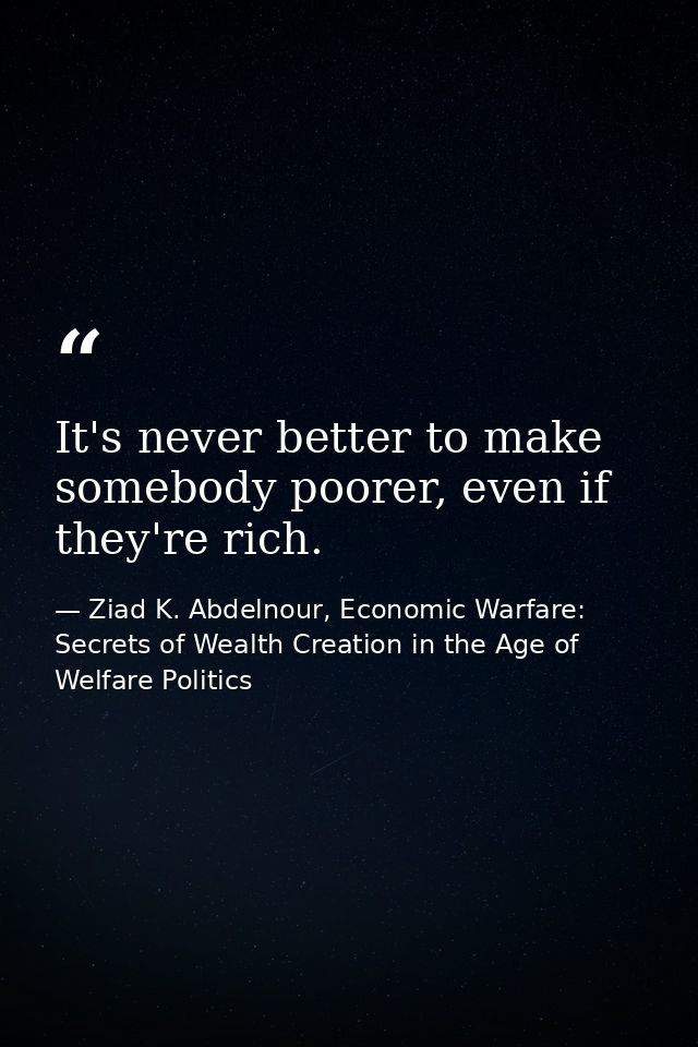 It's never better to make somebody poorer, even if they're rich. — Ziad K. Abdelnour, Economic Warfare: Secrets of Wealth Creation in the Age of Welfare Politics