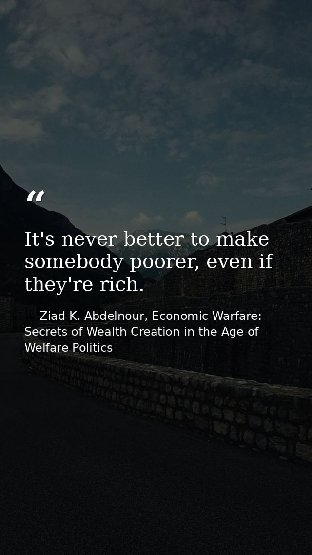 It's never better to make somebody poorer, even if they're rich. — Ziad K. Abdelnour, Economic Warfare: Secrets of Wealth Creation in the Age of Welfare Politics