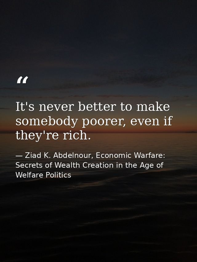 It's never better to make somebody poorer, even if they're rich. — Ziad K. Abdelnour, Economic Warfare: Secrets of Wealth Creation in the Age of Welfare Politics