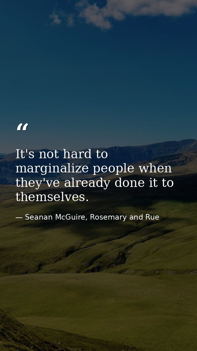 It's not hard to marginalize people when they've already done it to themselves. — Seanan McGuire, Rosemary and Rue