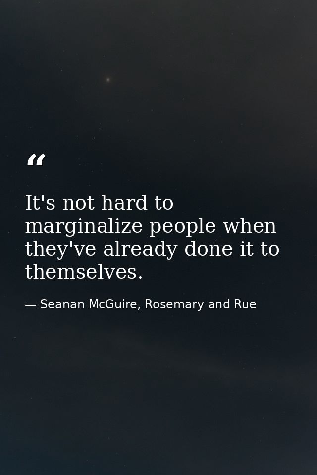 It's not hard to marginalize people when they've already done it to themselves. — Seanan McGuire, Rosemary and Rue