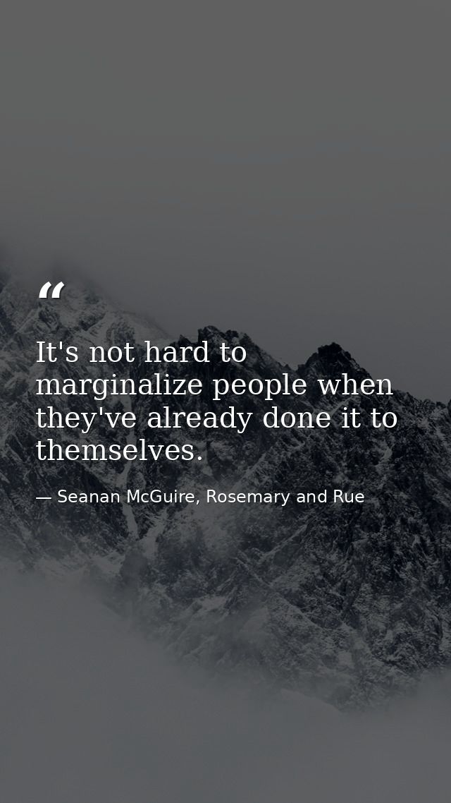 It's not hard to marginalize people when they've already done it to themselves. — Seanan McGuire, Rosemary and Rue