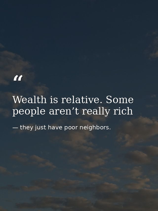 Wealth is relative. Some people aren’t really rich — they just have poor neighbors.
