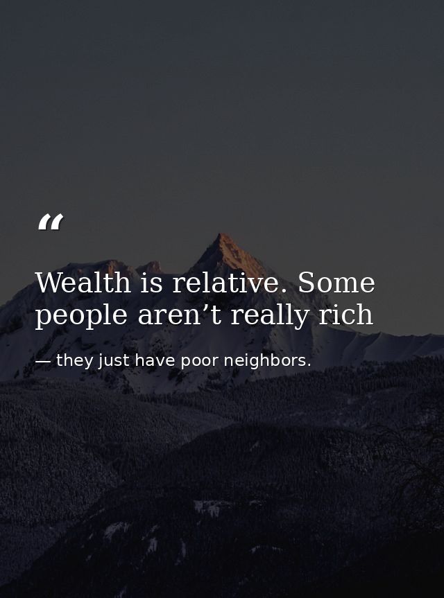 Wealth is relative. Some people aren’t really rich — they just have poor neighbors.