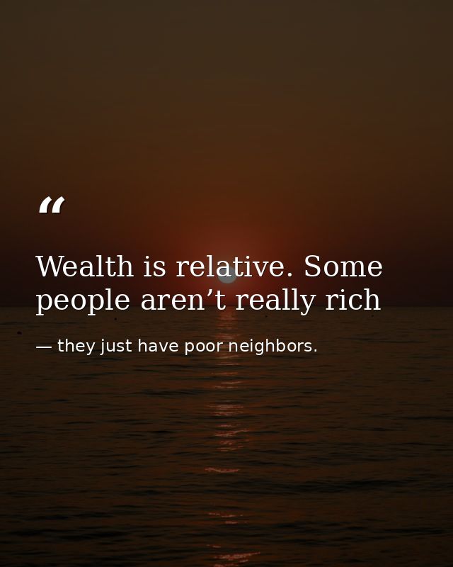 Wealth is relative. Some people aren’t really rich — they just have poor neighbors.