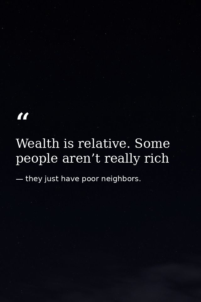 Wealth is relative. Some people aren’t really rich — they just have poor neighbors.