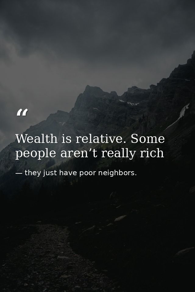 Wealth is relative. Some people aren’t really rich — they just have poor neighbors.