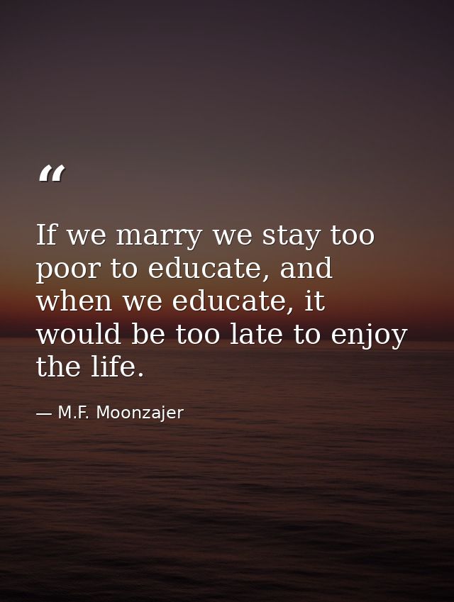 If we marry we stay too poor to educate, and when we educate, it would be too late to enjoy the life. — M.F. Moonzajer