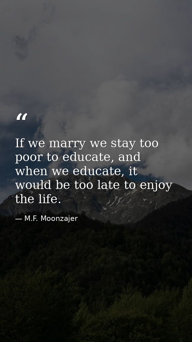 If we marry we stay too poor to educate, and when we educate, it would be too late to enjoy the life. — M.F. Moonzajer