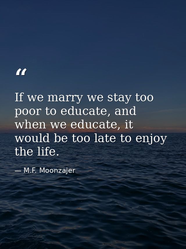 If we marry we stay too poor to educate, and when we educate, it would be too late to enjoy the life. — M.F. Moonzajer