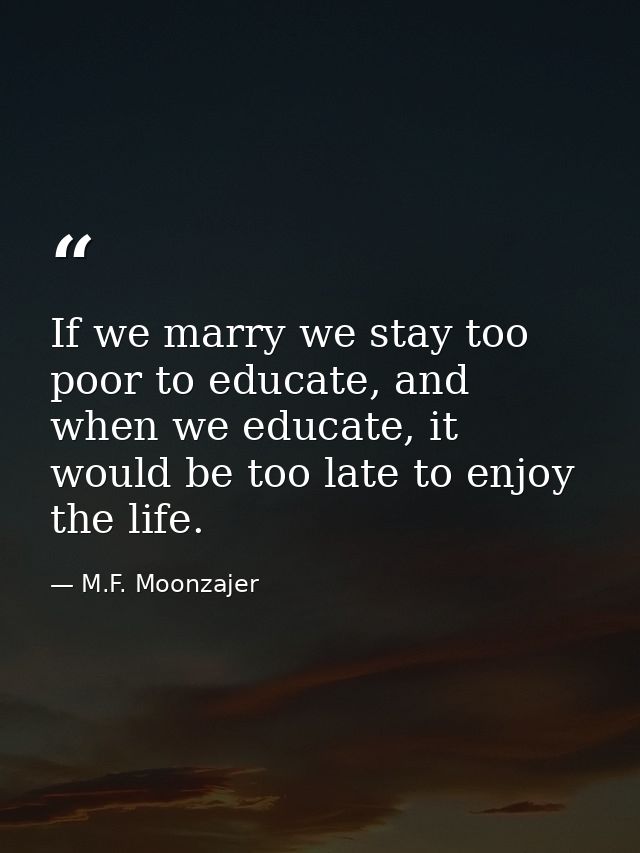 If we marry we stay too poor to educate, and when we educate, it would be too late to enjoy the life. — M.F. Moonzajer