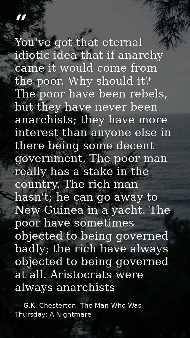 You've got that eternal idiotic idea that if anarchy came it would come from the poor. Why should it? The poor have been — G.K. Chesterton, The Man Who Was Thursday: A Nightmare