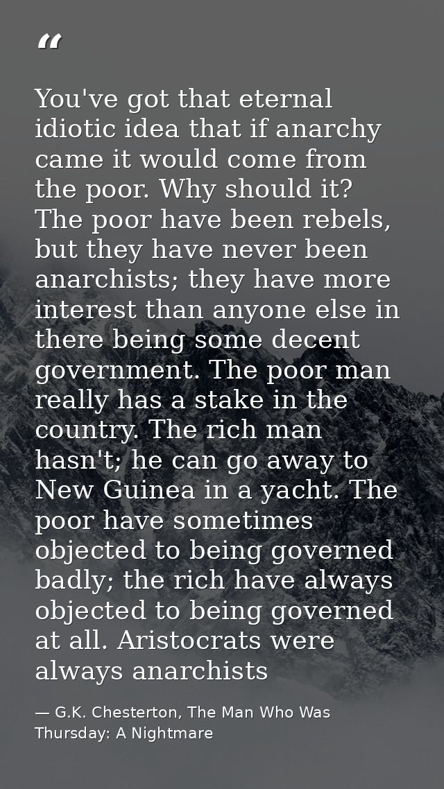 You've got that eternal idiotic idea that if anarchy came it would come from the poor. Why should it? The poor have been — G.K. Chesterton, The Man Who Was Thursday: A Nightmare