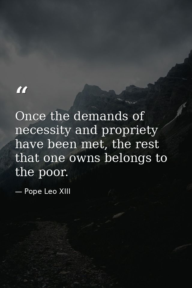 Once the demands of necessity and propriety have been met, the rest that one owns belongs to the poor. — Pope Leo XIII
