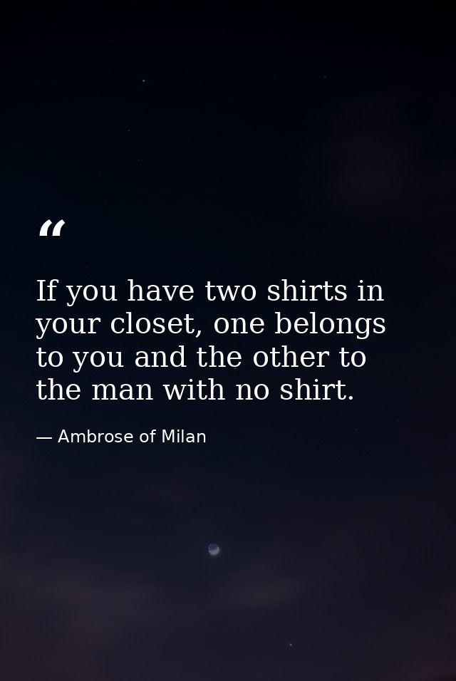 If you have two shirts in your closet, one belongs to you and the other to the man with no shirt. — Ambrose of Milan
