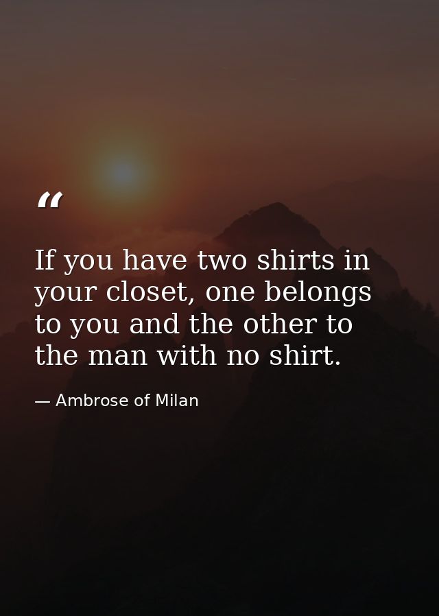 If you have two shirts in your closet, one belongs to you and the other to the man with no shirt. — Ambrose of Milan